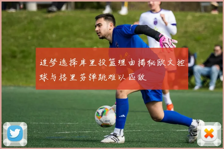 追梦选择库里投篮理由揭秘欧文控球与格里芬弹跳难以匹敌