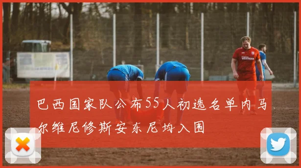 巴西国家队公布55人初选名单内马尔维尼修斯安东尼均入围