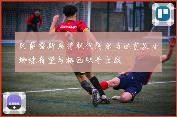 冈萨雷斯或将取代阿尔马达首发小蜘蛛有望与梅西联手出战