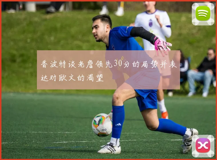 香波特谈老詹领先30分的局势并表达对欧文的渴望