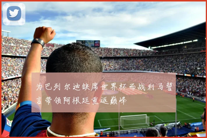为巴列尔迪缺席世界杯而战利马誓言带领阿根廷重返巅峰