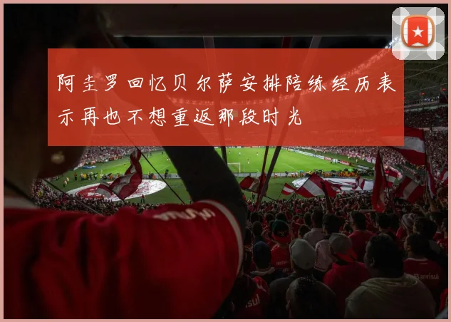 阿圭罗回忆贝尔萨安排陪练经历表示再也不想重返那段时光