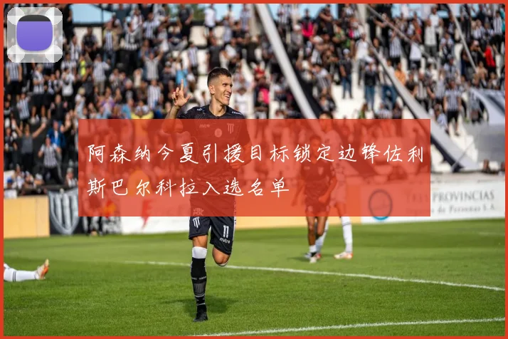 阿森纳今夏引援目标锁定边锋佐利斯巴尔科拉入选名单