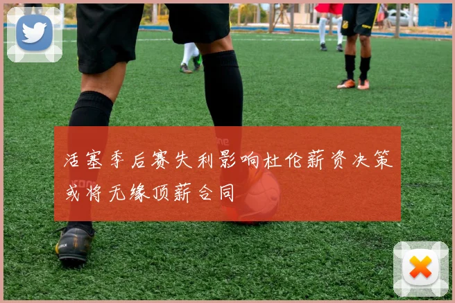 活塞季后赛失利影响杜伦薪资决策或将无缘顶薪合同