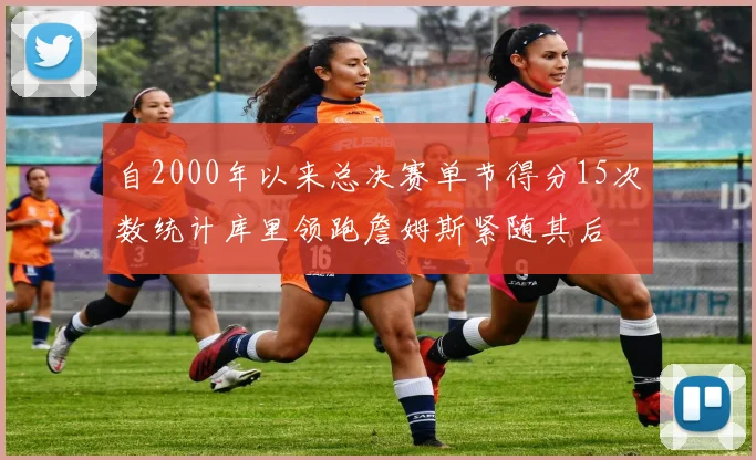 自2000年以来总决赛单节得分15次数统计库里领跑詹姆斯紧随其后