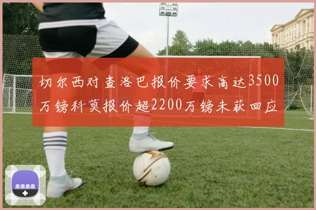 切尔西对查洛巴报价要求高达3500万镑科莫报价超2200万镑未获回应