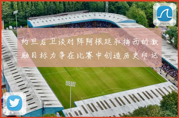 约旦后卫谈对阵阿根廷和梅西的激励目标力争在比赛中创造历史印记