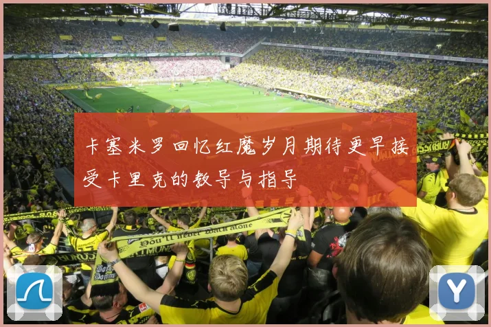 卡塞米罗回忆红魔岁月期待更早接受卡里克的教导与指导