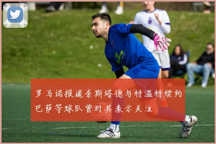 罗马诺报道奈斯塔德与特温特续约巴萨等球队曾对其表示关注