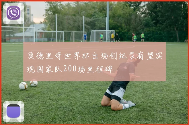 莫德里奇世界杯出场创纪录有望实现国家队200场里程碑