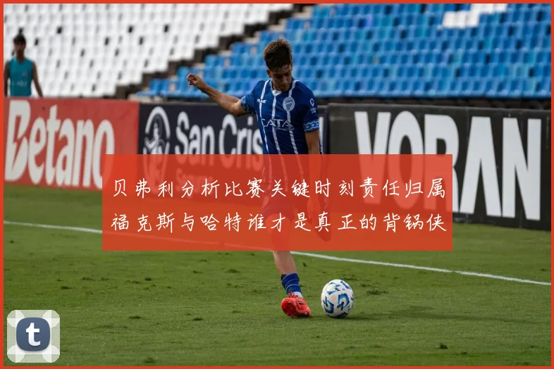 贝弗利分析比赛关键时刻责任归属福克斯与哈特谁才是真正的背锅侠