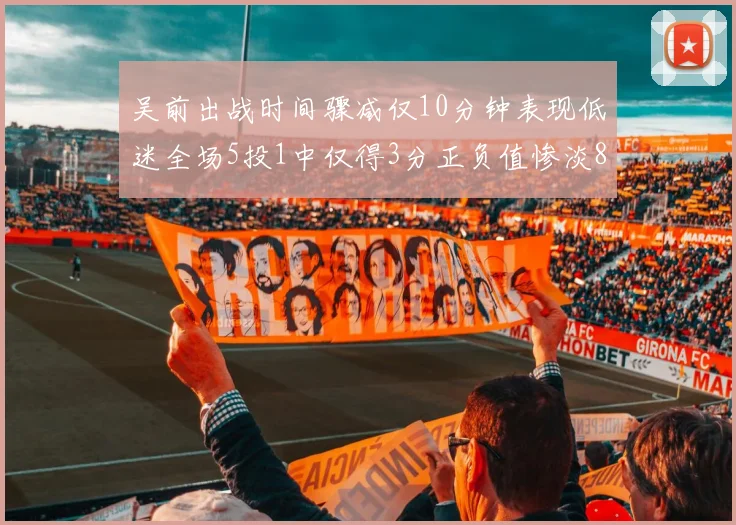 吴前出战时间骤减仅10分钟表现低迷全场5投1中仅得3分正负值惨淡8